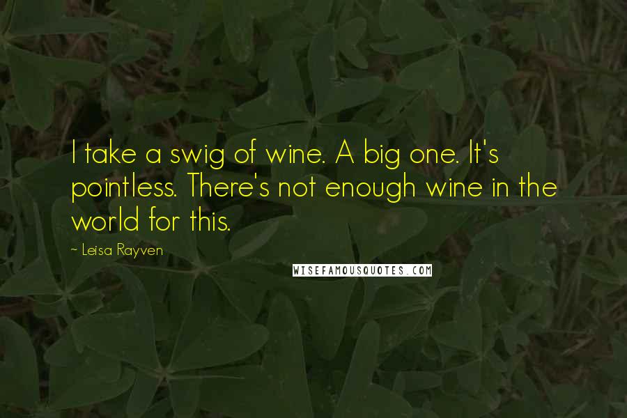 Leisa Rayven Quotes: I take a swig of wine. A big one. It's pointless. There's not enough wine in the world for this.