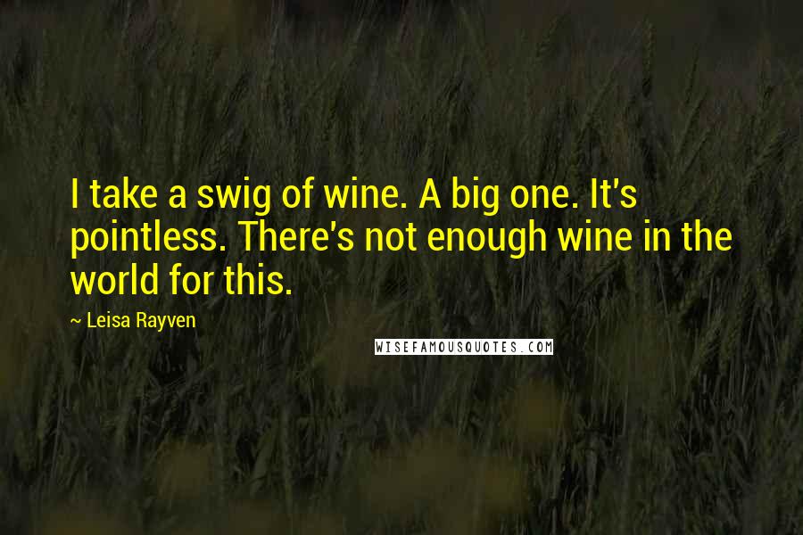 Leisa Rayven Quotes: I take a swig of wine. A big one. It's pointless. There's not enough wine in the world for this.