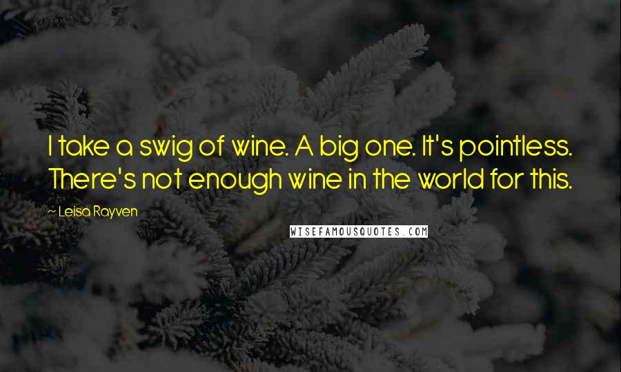 Leisa Rayven Quotes: I take a swig of wine. A big one. It's pointless. There's not enough wine in the world for this.