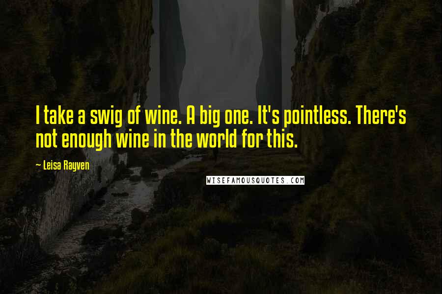 Leisa Rayven Quotes: I take a swig of wine. A big one. It's pointless. There's not enough wine in the world for this.