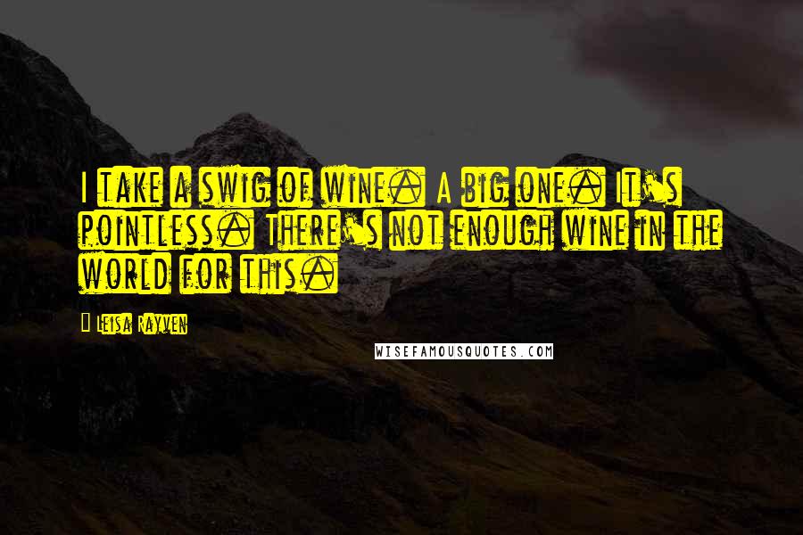 Leisa Rayven Quotes: I take a swig of wine. A big one. It's pointless. There's not enough wine in the world for this.