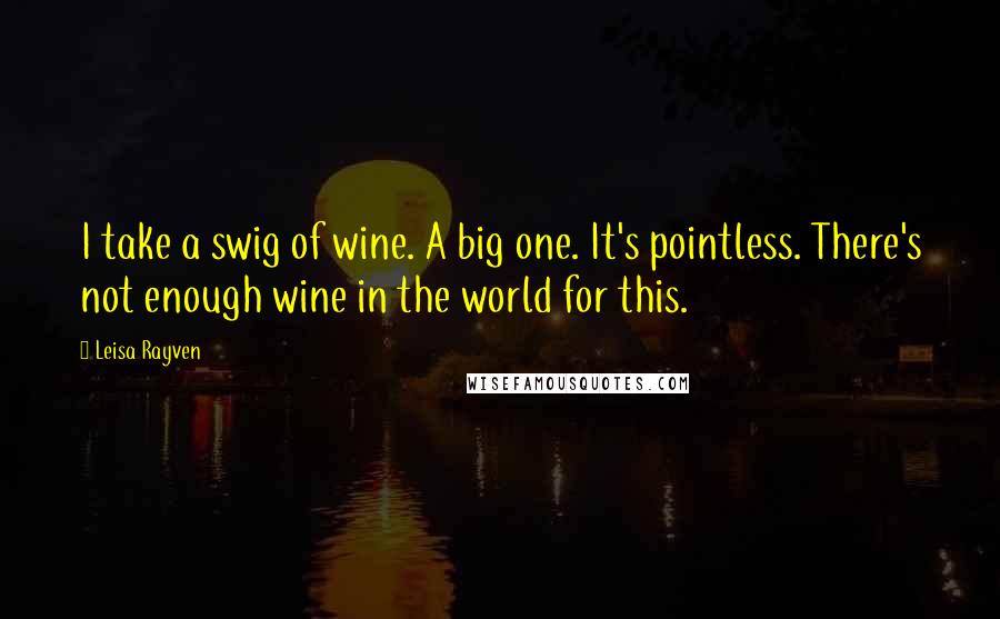 Leisa Rayven Quotes: I take a swig of wine. A big one. It's pointless. There's not enough wine in the world for this.