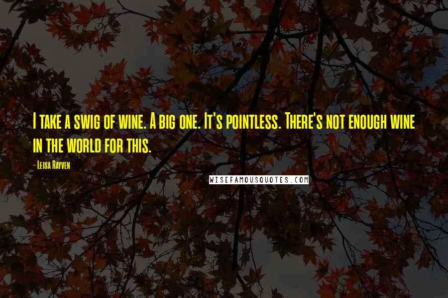 Leisa Rayven Quotes: I take a swig of wine. A big one. It's pointless. There's not enough wine in the world for this.