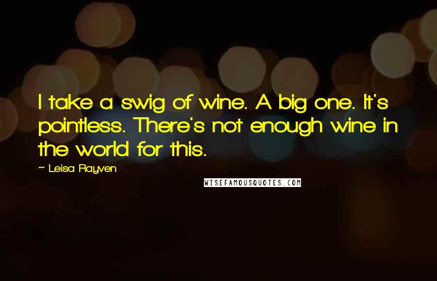 Leisa Rayven Quotes: I take a swig of wine. A big one. It's pointless. There's not enough wine in the world for this.