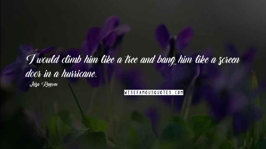 Leisa Rayven Quotes: I would climb him like a tree and bang him like a screen door in a hurricane.