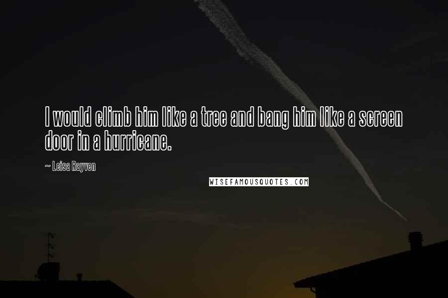 Leisa Rayven Quotes: I would climb him like a tree and bang him like a screen door in a hurricane.