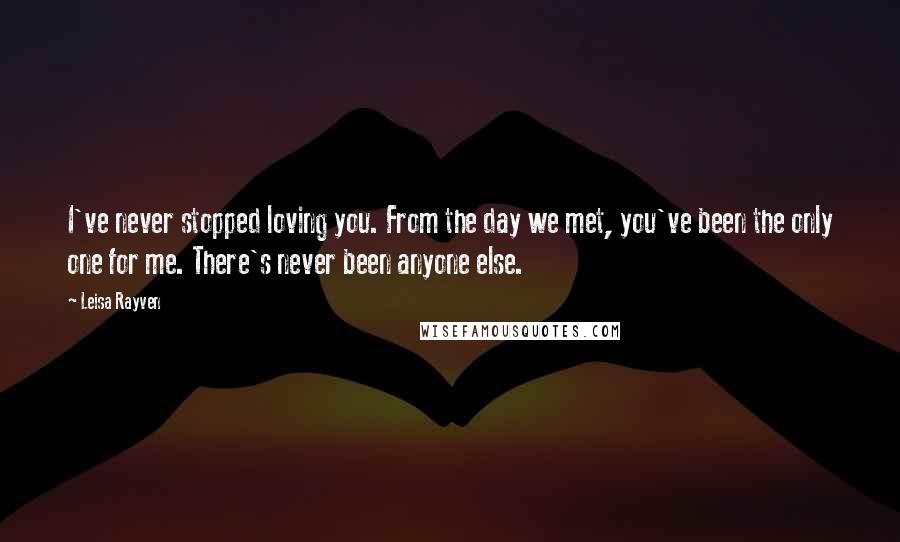 Leisa Rayven Quotes: I've never stopped loving you. From the day we met, you've been the only one for me. There's never been anyone else.