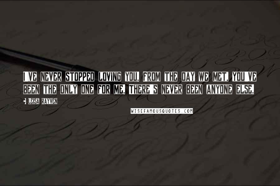 Leisa Rayven Quotes: I've never stopped loving you. From the day we met, you've been the only one for me. There's never been anyone else.