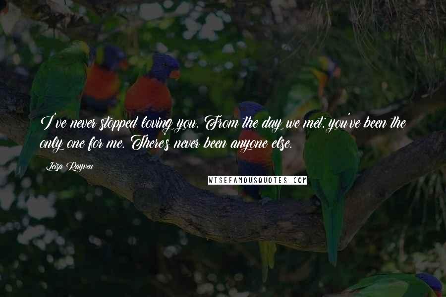 Leisa Rayven Quotes: I've never stopped loving you. From the day we met, you've been the only one for me. There's never been anyone else.