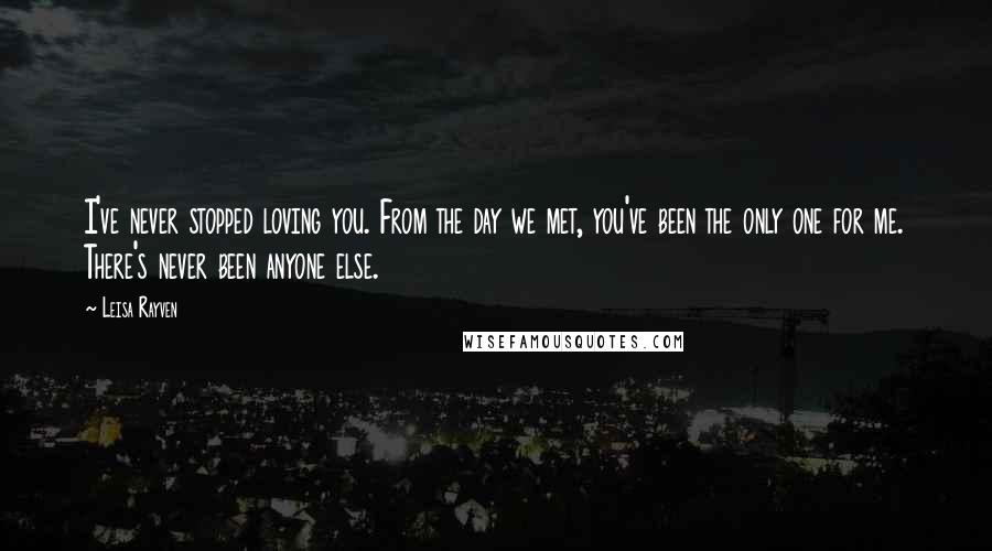 Leisa Rayven Quotes: I've never stopped loving you. From the day we met, you've been the only one for me. There's never been anyone else.