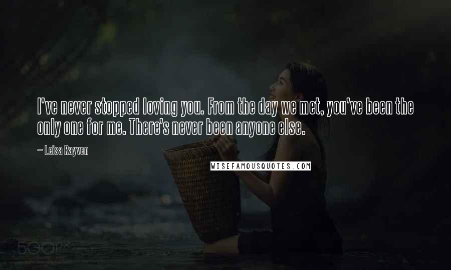 Leisa Rayven Quotes: I've never stopped loving you. From the day we met, you've been the only one for me. There's never been anyone else.