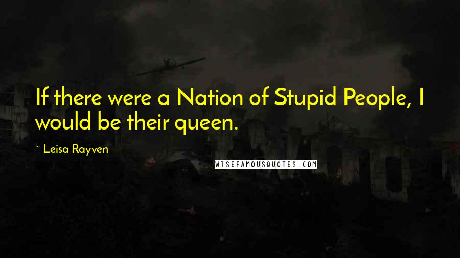 Leisa Rayven Quotes: If there were a Nation of Stupid People, I would be their queen.