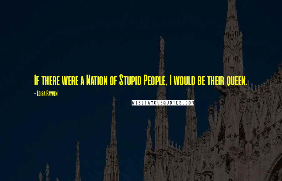 Leisa Rayven Quotes: If there were a Nation of Stupid People, I would be their queen.