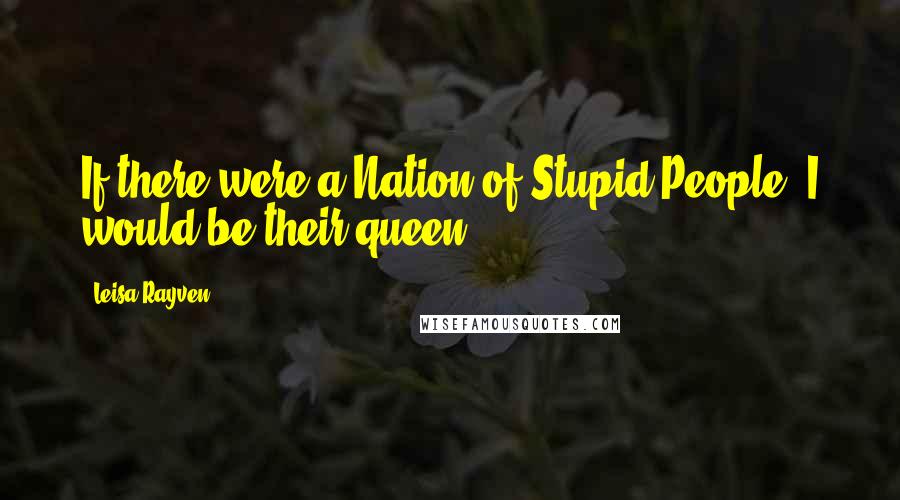 Leisa Rayven Quotes: If there were a Nation of Stupid People, I would be their queen.