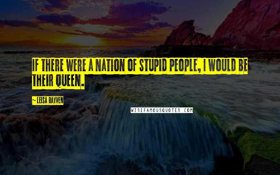 Leisa Rayven Quotes: If there were a Nation of Stupid People, I would be their queen.