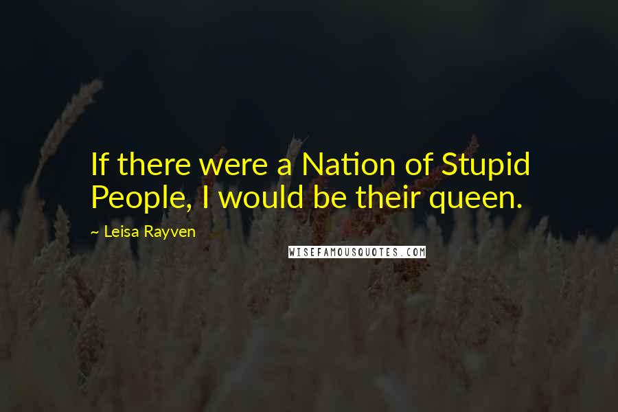 Leisa Rayven Quotes: If there were a Nation of Stupid People, I would be their queen.