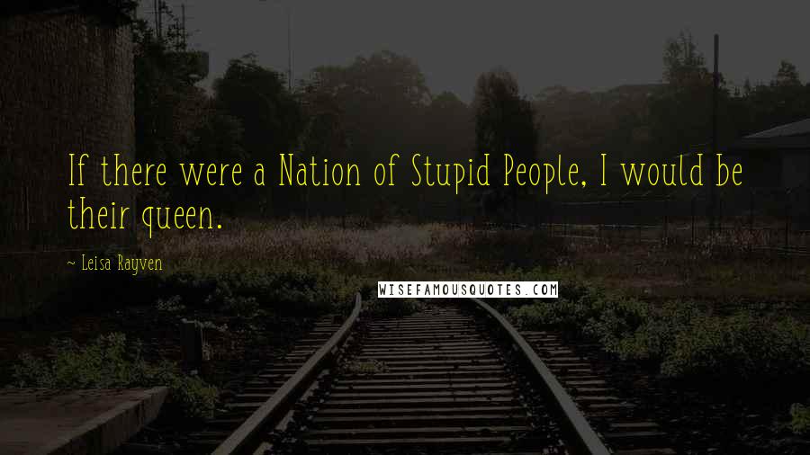 Leisa Rayven Quotes: If there were a Nation of Stupid People, I would be their queen.