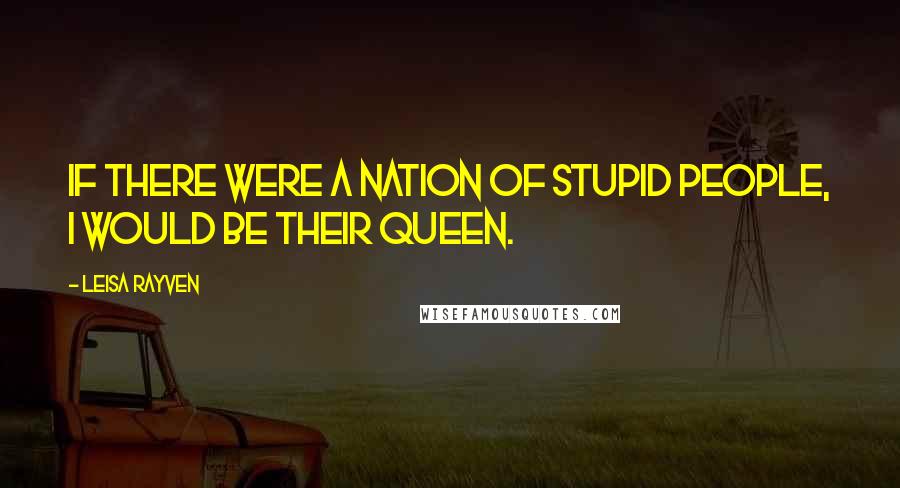Leisa Rayven Quotes: If there were a Nation of Stupid People, I would be their queen.