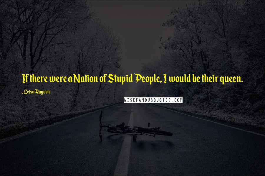 Leisa Rayven Quotes: If there were a Nation of Stupid People, I would be their queen.