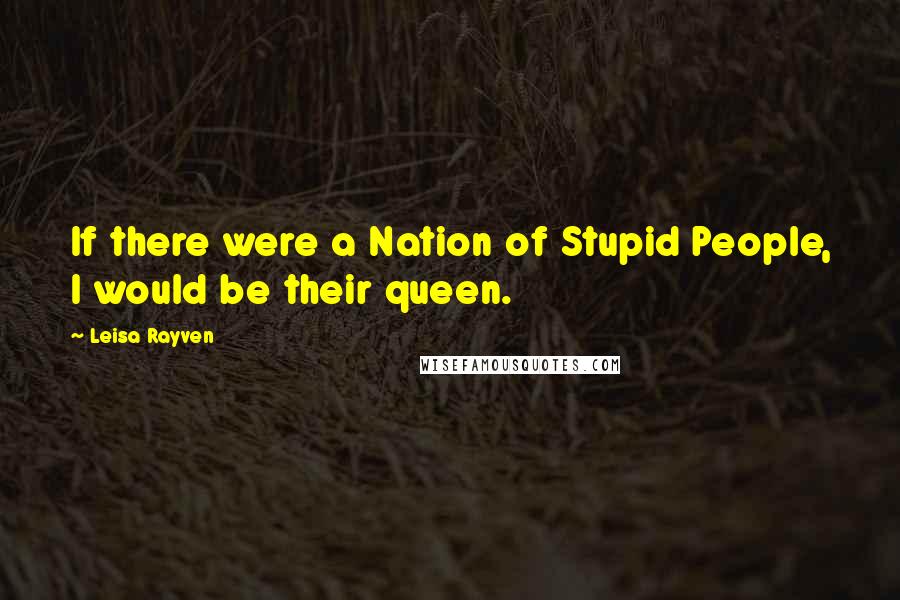 Leisa Rayven Quotes: If there were a Nation of Stupid People, I would be their queen.