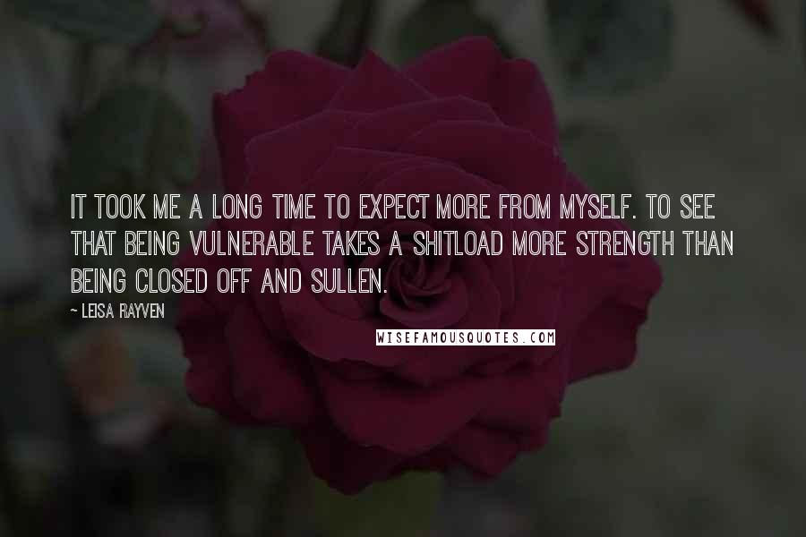 Leisa Rayven Quotes: It took me a long time to expect more from myself. To see that being vulnerable takes a shitload more strength than being closed off and sullen.