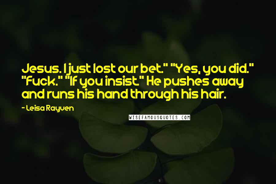 Leisa Rayven Quotes: Jesus. I just lost our bet." "Yes, you did." "Fuck." "If you insist." He pushes away and runs his hand through his hair.