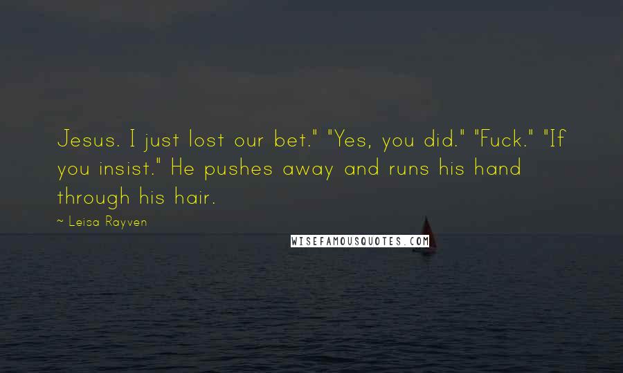 Leisa Rayven Quotes: Jesus. I just lost our bet." "Yes, you did." "Fuck." "If you insist." He pushes away and runs his hand through his hair.