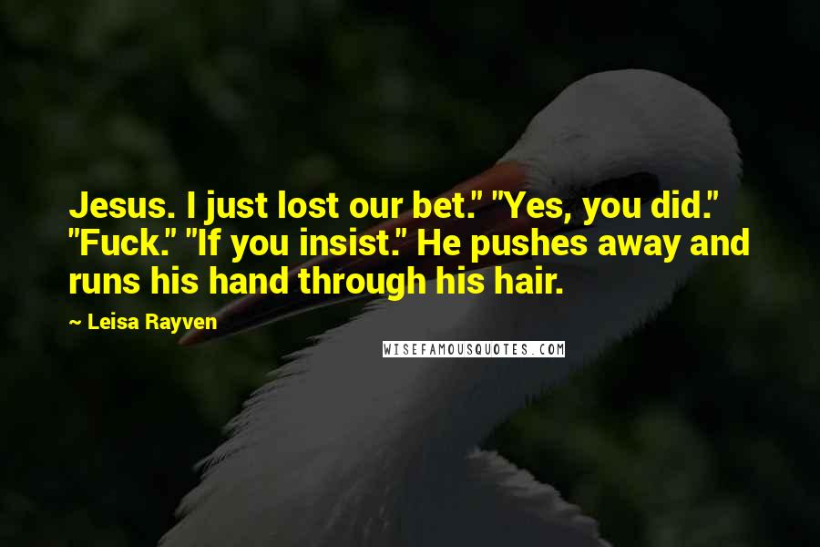Leisa Rayven Quotes: Jesus. I just lost our bet." "Yes, you did." "Fuck." "If you insist." He pushes away and runs his hand through his hair.
