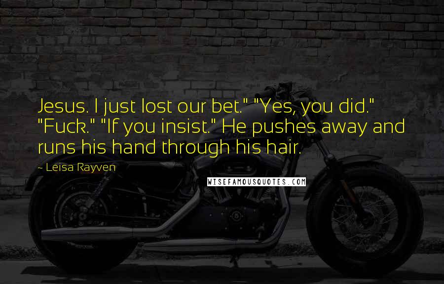 Leisa Rayven Quotes: Jesus. I just lost our bet." "Yes, you did." "Fuck." "If you insist." He pushes away and runs his hand through his hair.