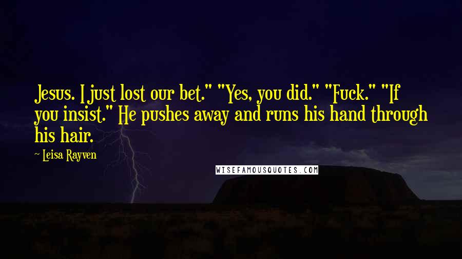 Leisa Rayven Quotes: Jesus. I just lost our bet." "Yes, you did." "Fuck." "If you insist." He pushes away and runs his hand through his hair.
