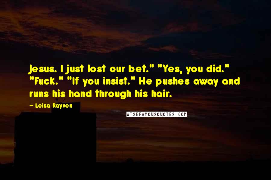 Leisa Rayven Quotes: Jesus. I just lost our bet." "Yes, you did." "Fuck." "If you insist." He pushes away and runs his hand through his hair.