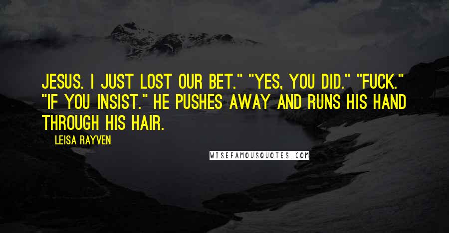 Leisa Rayven Quotes: Jesus. I just lost our bet." "Yes, you did." "Fuck." "If you insist." He pushes away and runs his hand through his hair.