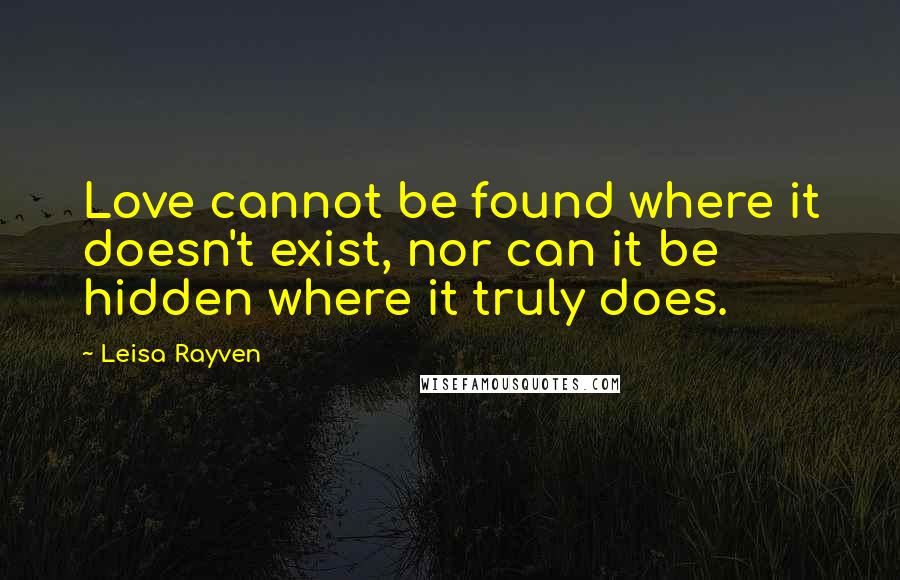 Leisa Rayven Quotes: Love cannot be found where it doesn't exist, nor can it be hidden where it truly does.