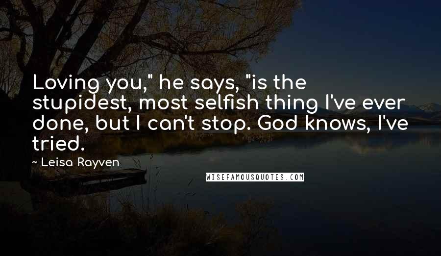 Leisa Rayven Quotes: Loving you," he says, "is the stupidest, most selfish thing I've ever done, but I can't stop. God knows, I've tried.