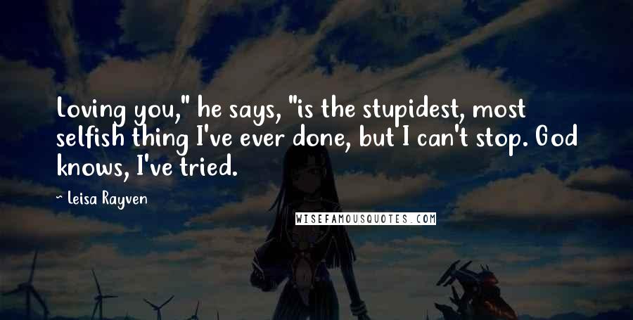 Leisa Rayven Quotes: Loving you," he says, "is the stupidest, most selfish thing I've ever done, but I can't stop. God knows, I've tried.