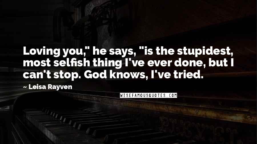 Leisa Rayven Quotes: Loving you," he says, "is the stupidest, most selfish thing I've ever done, but I can't stop. God knows, I've tried.