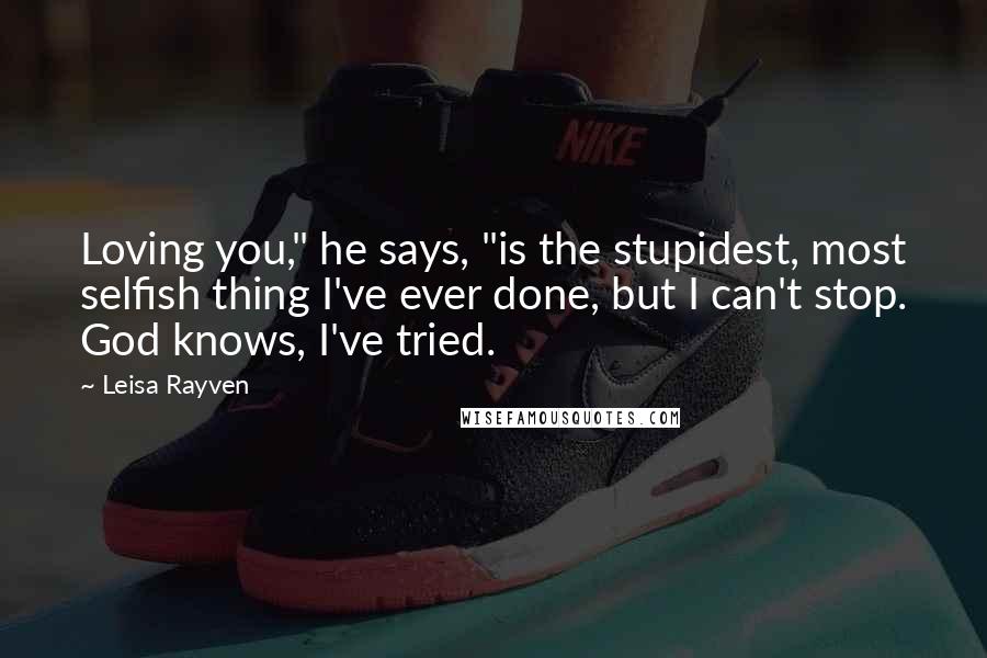 Leisa Rayven Quotes: Loving you," he says, "is the stupidest, most selfish thing I've ever done, but I can't stop. God knows, I've tried.