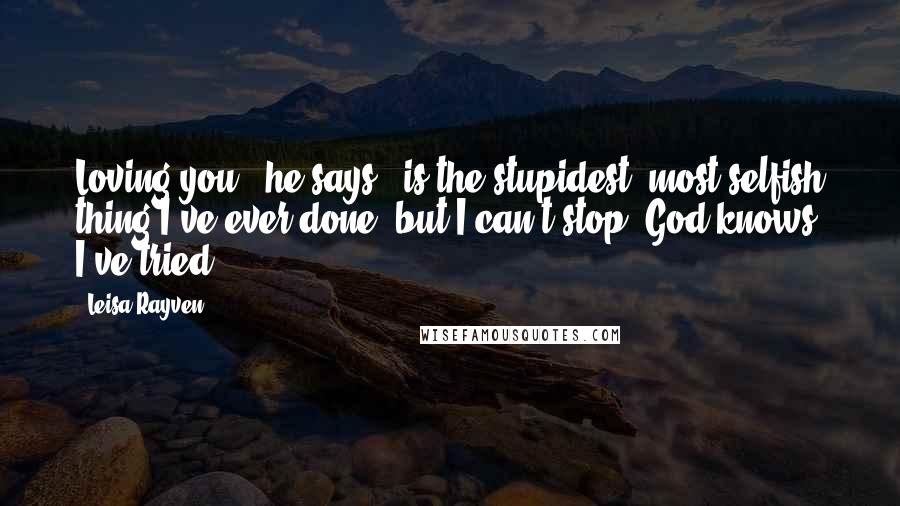 Leisa Rayven Quotes: Loving you," he says, "is the stupidest, most selfish thing I've ever done, but I can't stop. God knows, I've tried.