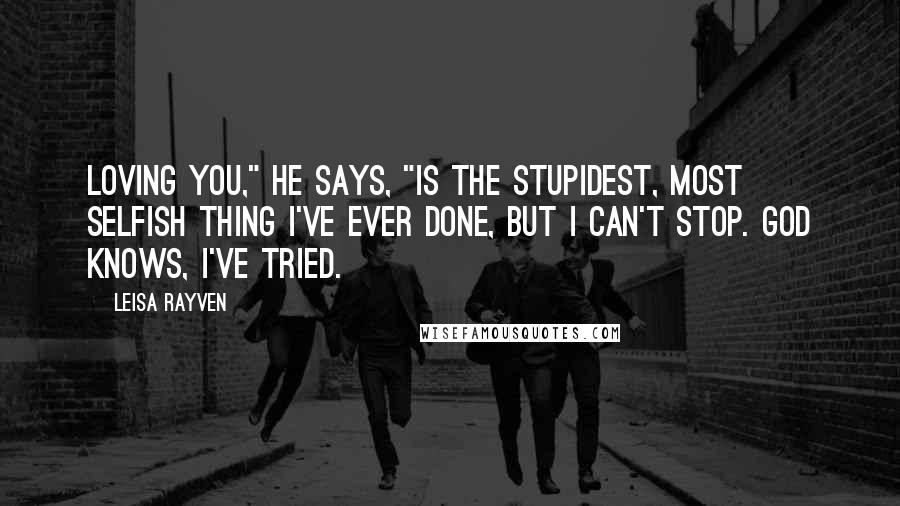 Leisa Rayven Quotes: Loving you," he says, "is the stupidest, most selfish thing I've ever done, but I can't stop. God knows, I've tried.