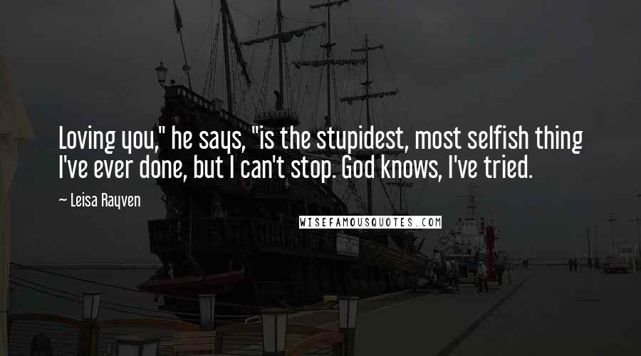 Leisa Rayven Quotes: Loving you," he says, "is the stupidest, most selfish thing I've ever done, but I can't stop. God knows, I've tried.