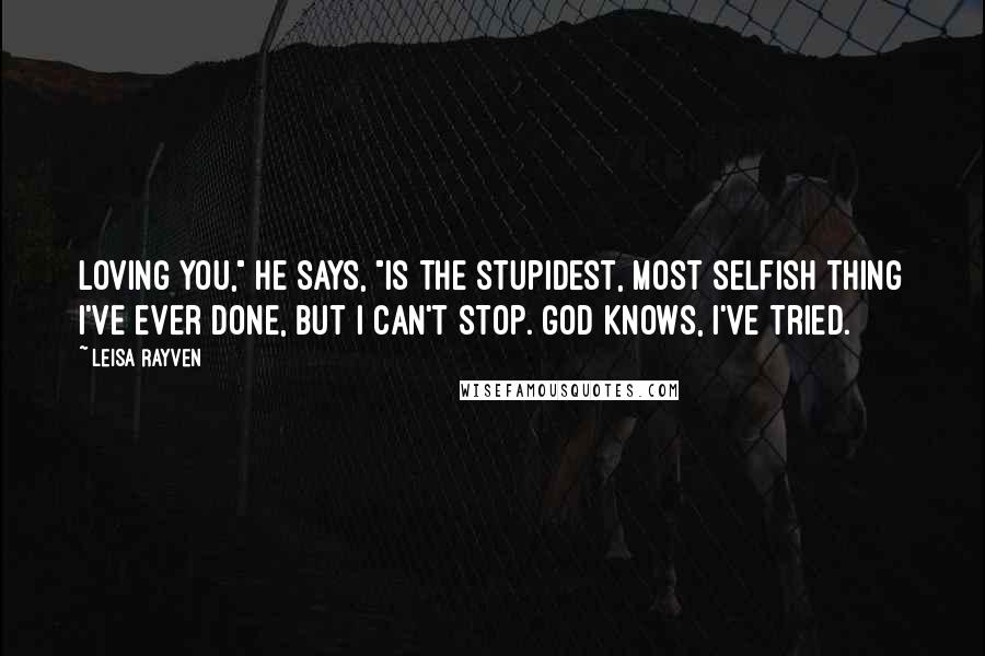 Leisa Rayven Quotes: Loving you," he says, "is the stupidest, most selfish thing I've ever done, but I can't stop. God knows, I've tried.