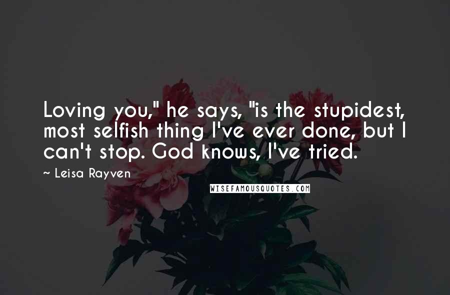 Leisa Rayven Quotes: Loving you," he says, "is the stupidest, most selfish thing I've ever done, but I can't stop. God knows, I've tried.