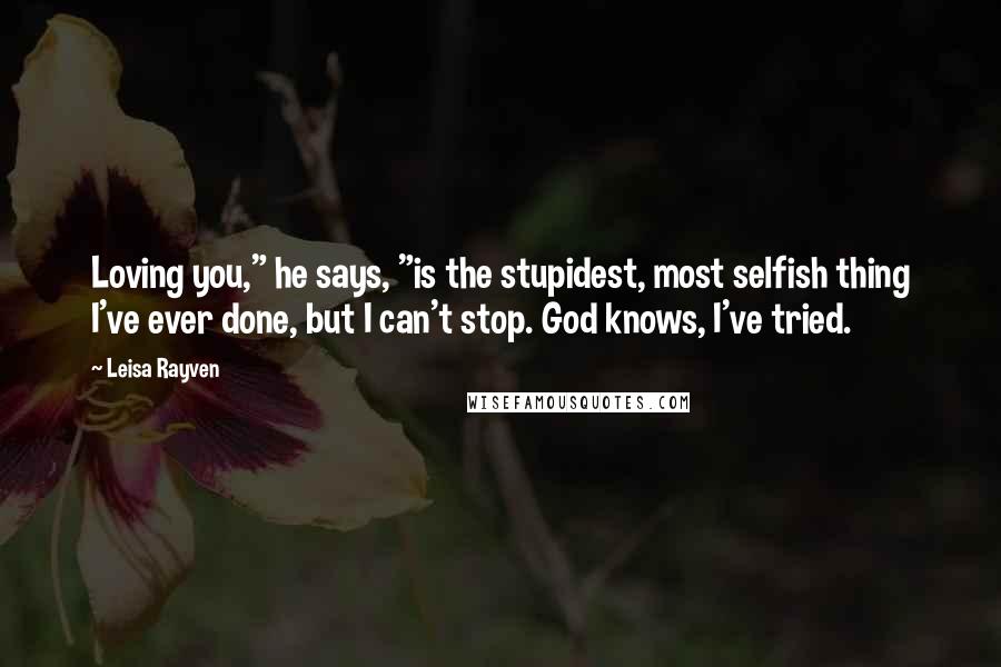 Leisa Rayven Quotes: Loving you," he says, "is the stupidest, most selfish thing I've ever done, but I can't stop. God knows, I've tried.