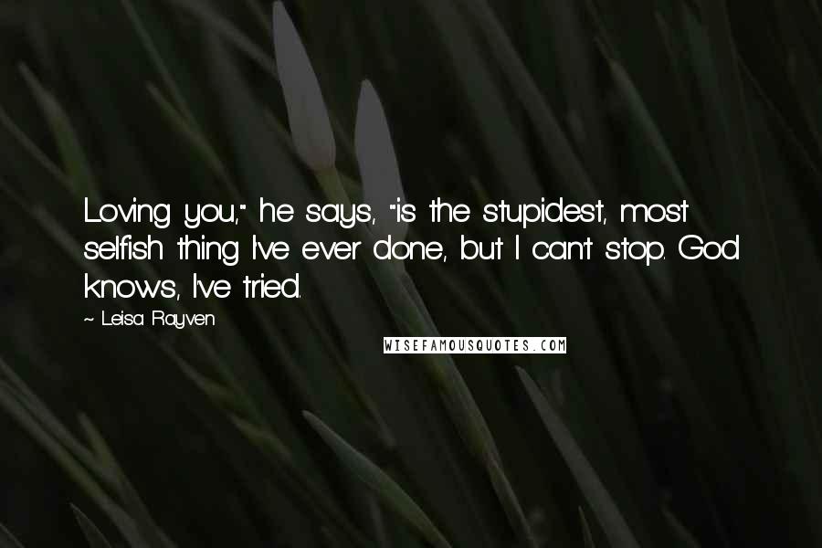 Leisa Rayven Quotes: Loving you," he says, "is the stupidest, most selfish thing I've ever done, but I can't stop. God knows, I've tried.