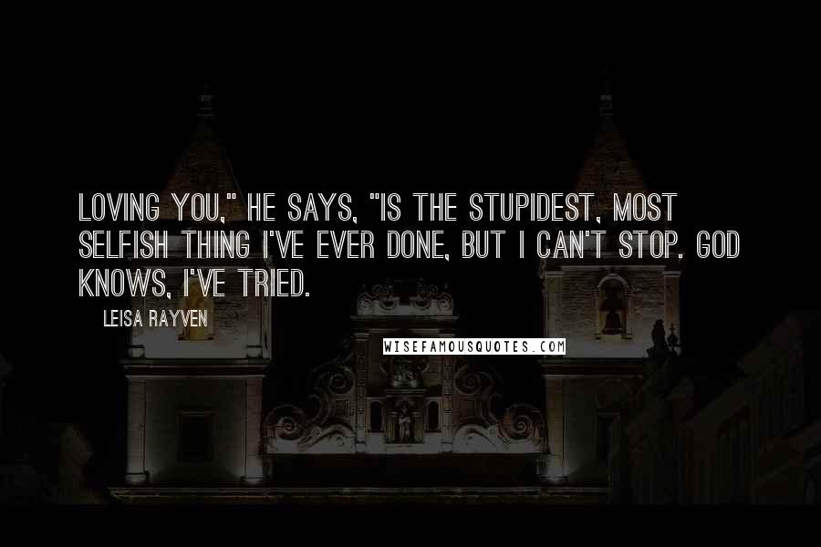 Leisa Rayven Quotes: Loving you," he says, "is the stupidest, most selfish thing I've ever done, but I can't stop. God knows, I've tried.