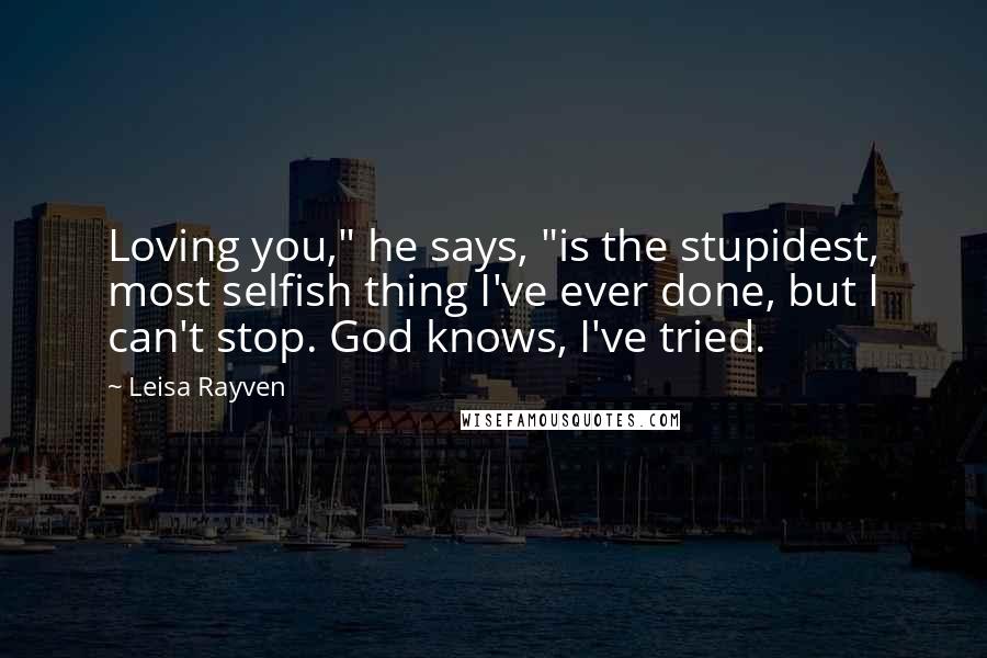 Leisa Rayven Quotes: Loving you," he says, "is the stupidest, most selfish thing I've ever done, but I can't stop. God knows, I've tried.