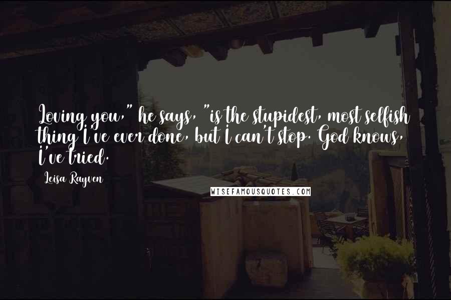 Leisa Rayven Quotes: Loving you," he says, "is the stupidest, most selfish thing I've ever done, but I can't stop. God knows, I've tried.