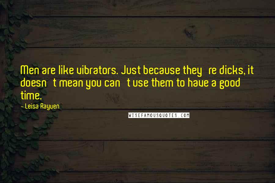 Leisa Rayven Quotes: Men are like vibrators. Just because they're dicks, it doesn't mean you can't use them to have a good time.