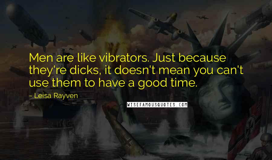 Leisa Rayven Quotes: Men are like vibrators. Just because they're dicks, it doesn't mean you can't use them to have a good time.