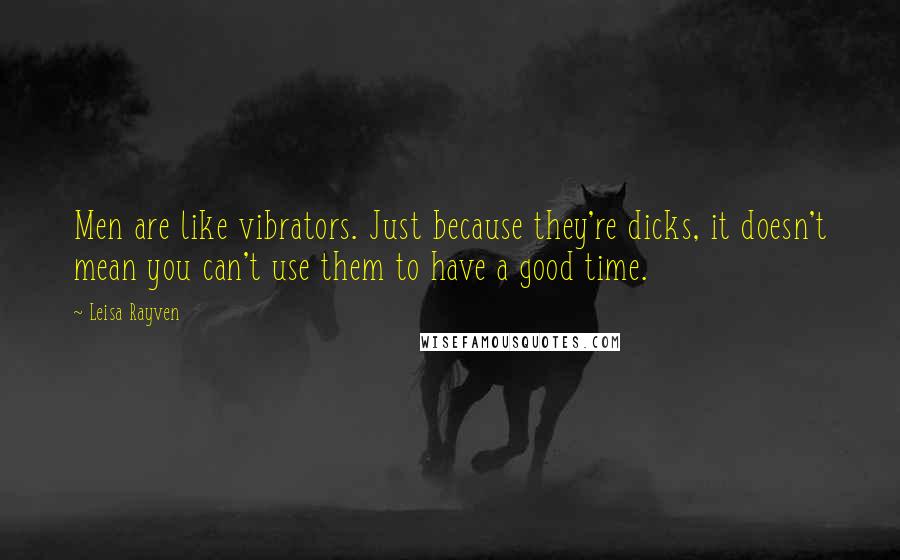 Leisa Rayven Quotes: Men are like vibrators. Just because they're dicks, it doesn't mean you can't use them to have a good time.